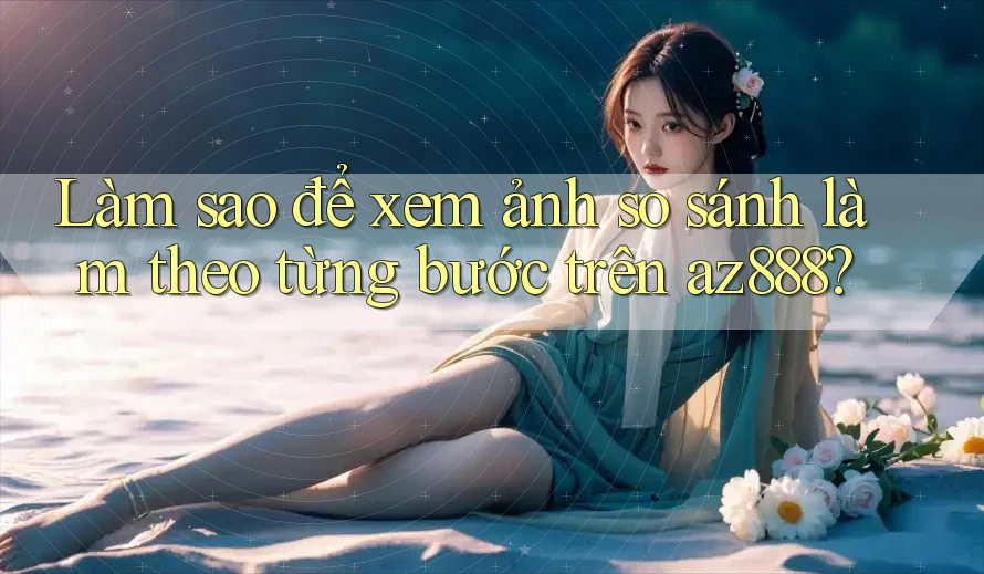 Làm sao để xem ảnh so sánh làm theo từng bước trên az888?