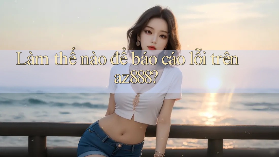 Làm thế nào để báo cáo lỗi trên az888?
