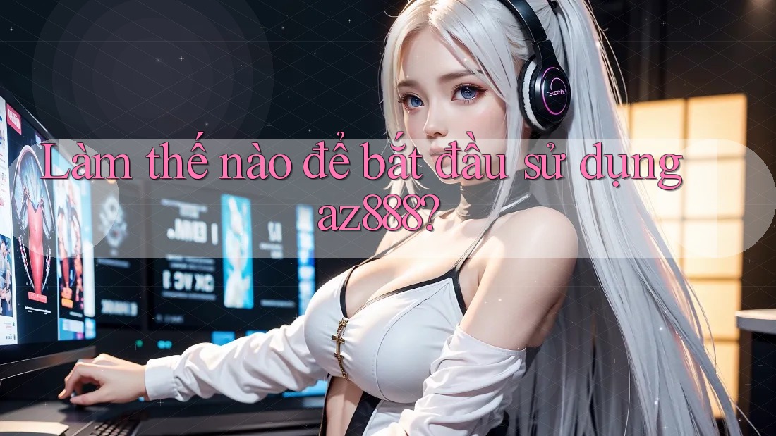 Làm thế nào để bắt đầu sử dụng az888? Làm thế nào để bắt đầu sử dụng az888?