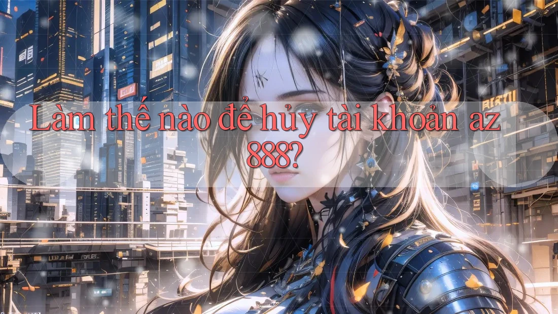 Làm thế nào để hủy tài khoản az888? Làm thế nào để hủy tài khoản az888?