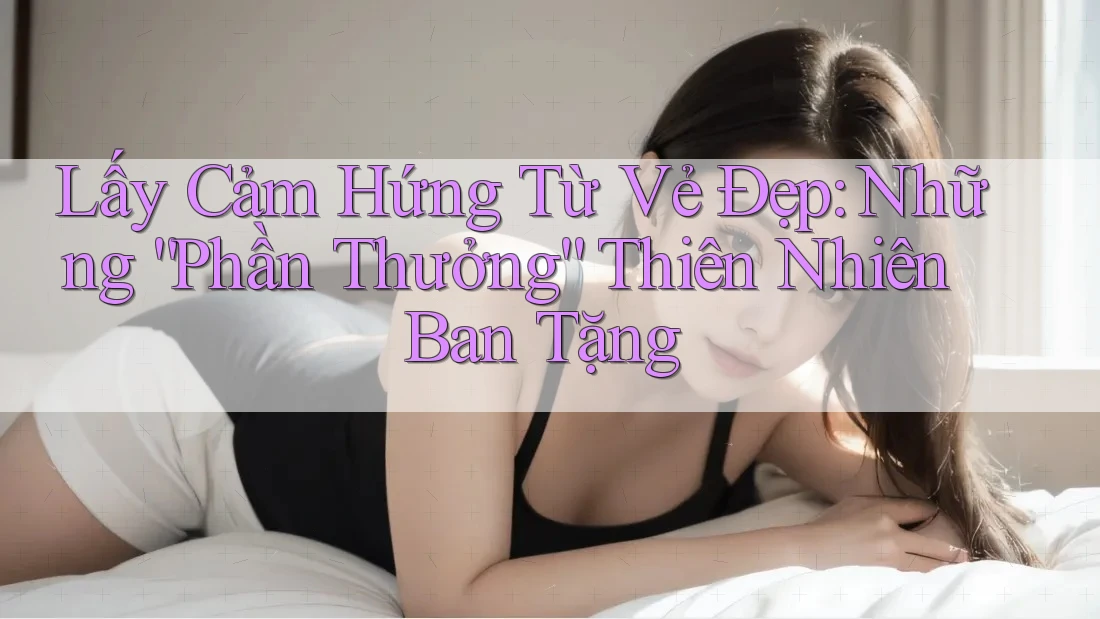 Lấy Cảm Hứng Từ Vẻ Đẹp: Những “Phần Thưởng” Thiên Nhiên Ban Tặng