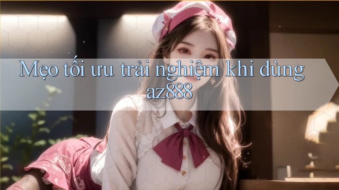 Mẹo tối ưu trải nghiệm khi dùng az888 Mẹo tối ưu trải nghiệm khi dùng az888