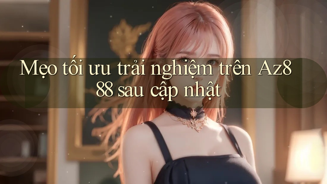 Mẹo tối ưu trải nghiệm trên Az888 sau cập nhật Mẹo tối ưu trải nghiệm trên Az888 sau cập nhật