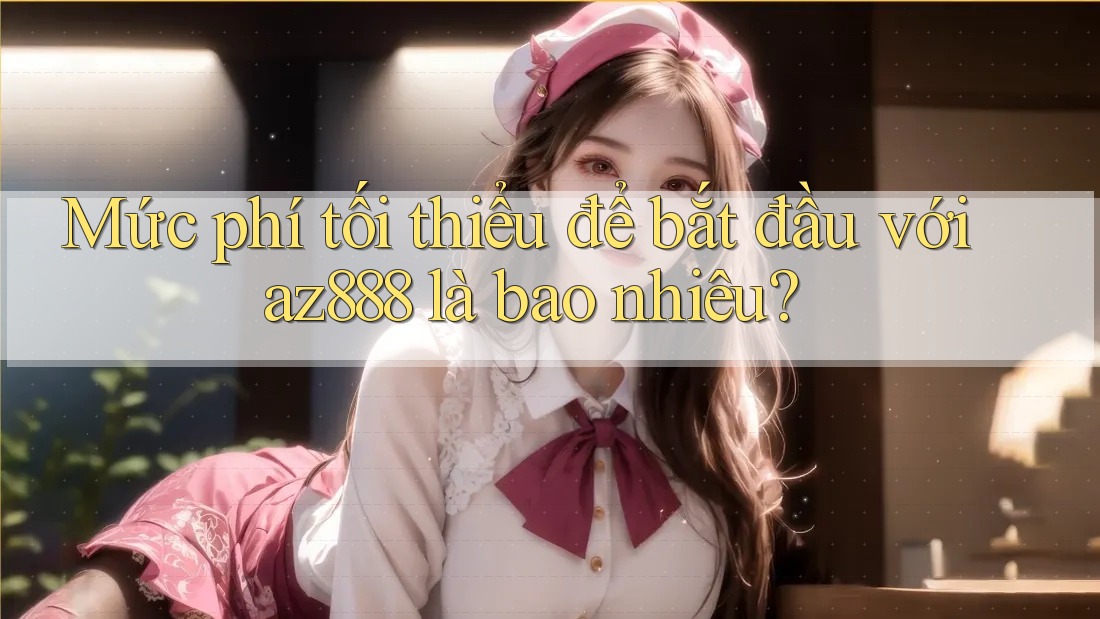 Mức phí tối thiểu để bắt đầu với az888 là bao nhiêu?