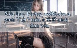 Nên hay không az888 cho người Việt trên iOS 17 cách chia vốn