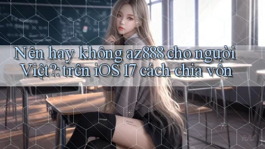 Nên hay không az888 cho người Việt trên iOS 17 cách chia vốn