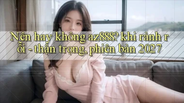 Nên hay không az888 khi rảnh rỗi   thận trọng, phiên bản 2027