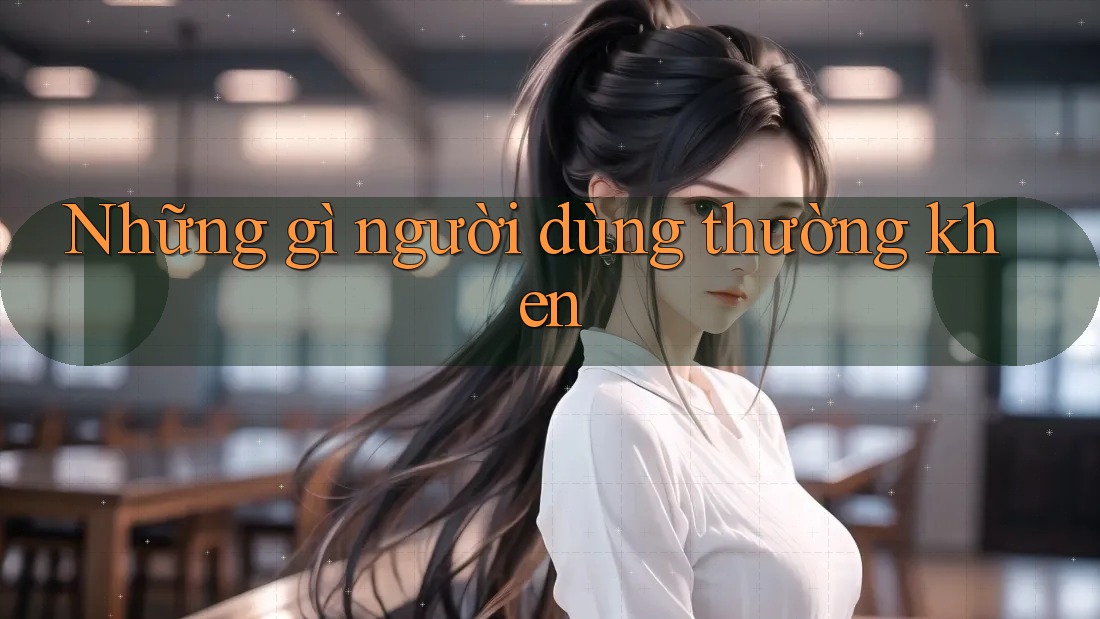 Những gì người dùng thường khen Những gì người dùng thường khen