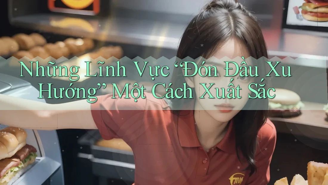 Những Lĩnh Vực “Đón Đầu Xu Hướng” Một Cách Xuất Sắc