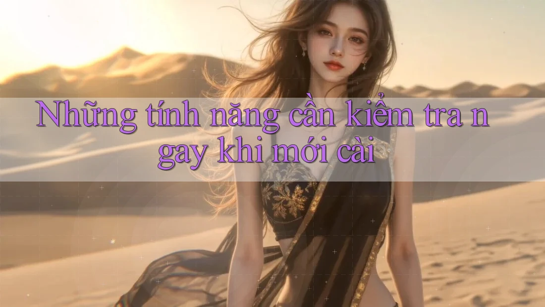 Những tính năng cần kiểm tra ngay khi mới cài