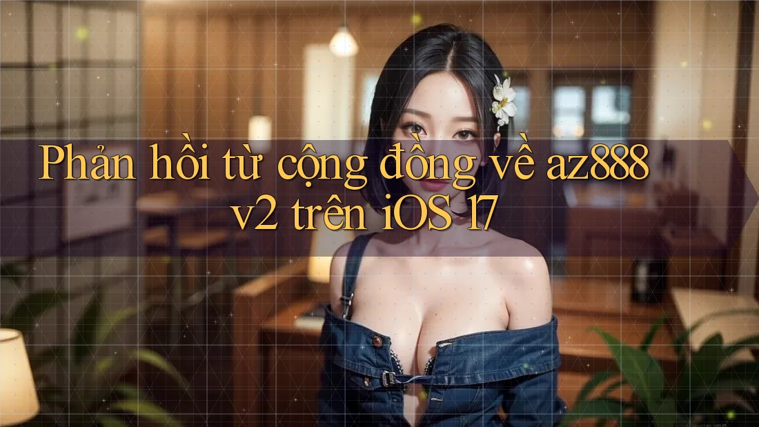 Phản hồi từ cộng đồng về az888 v2 trên iOS 17