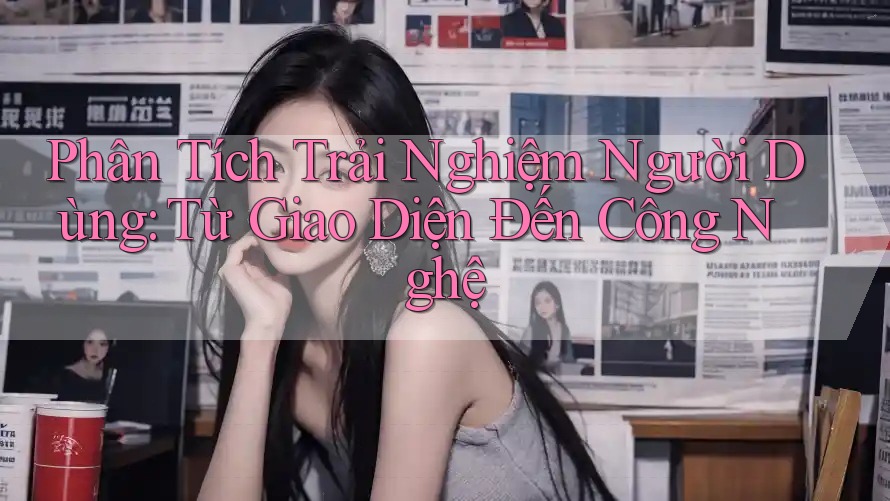 Phân Tích Trải Nghiệm Người Dùng: Từ Giao Diện Đến Công Nghệ Phân Tích Trải Nghiệm Người Dùng: Từ Giao Diện Đến Công Nghệ