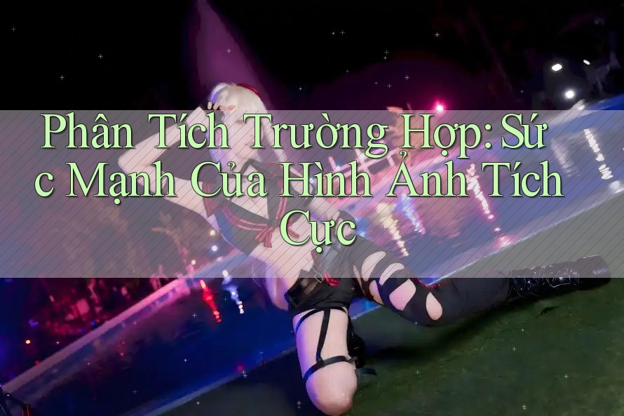 Phân Tích Trường Hợp: Sức Mạnh Của Hình Ảnh Tích Cực Phân Tích Trường Hợp: Sức Mạnh Của Hình Ảnh Tích Cực