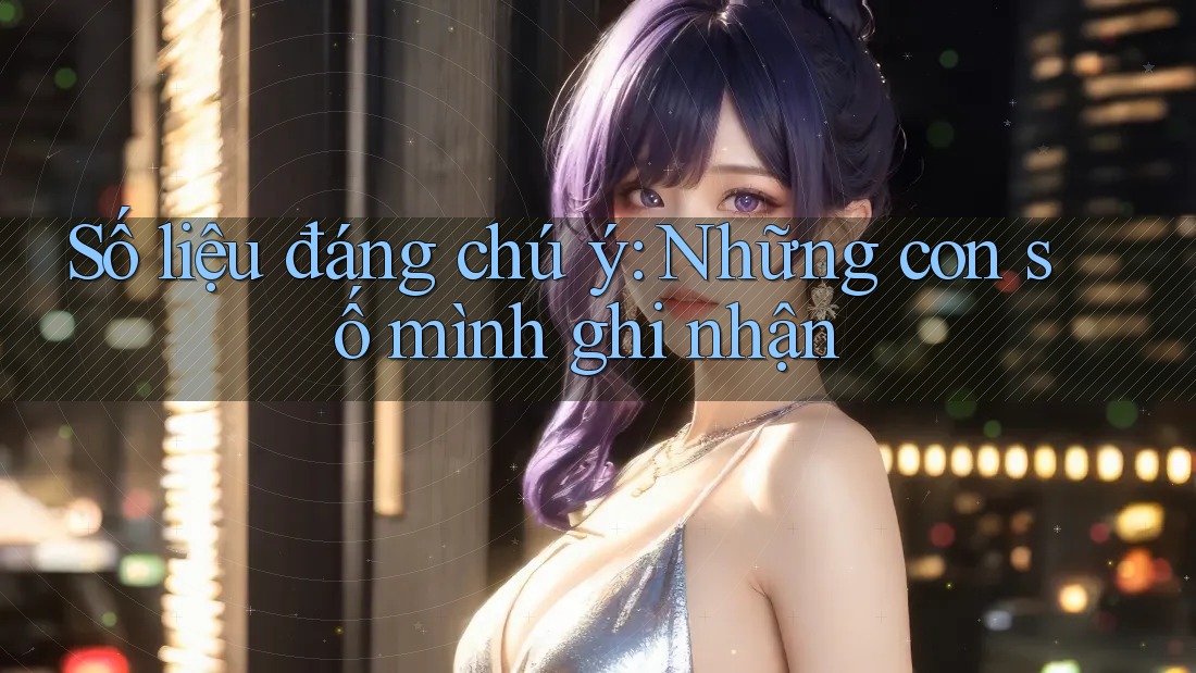 Số liệu đáng chú ý – Những con số mình ghi nhận Số liệu đáng chú ý – Những con số mình ghi nhận