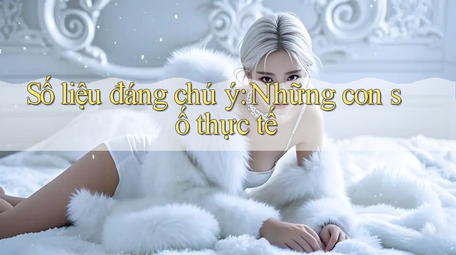 Số liệu đáng chú ý: những con số thực tế Số liệu đáng chú ý: những con số thực tế