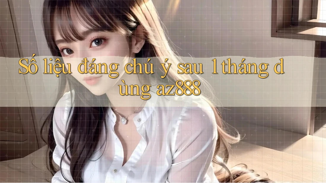 Số liệu đáng chú ý sau 1 tháng dùng az888 Số liệu đáng chú ý sau 1 tháng dùng az888