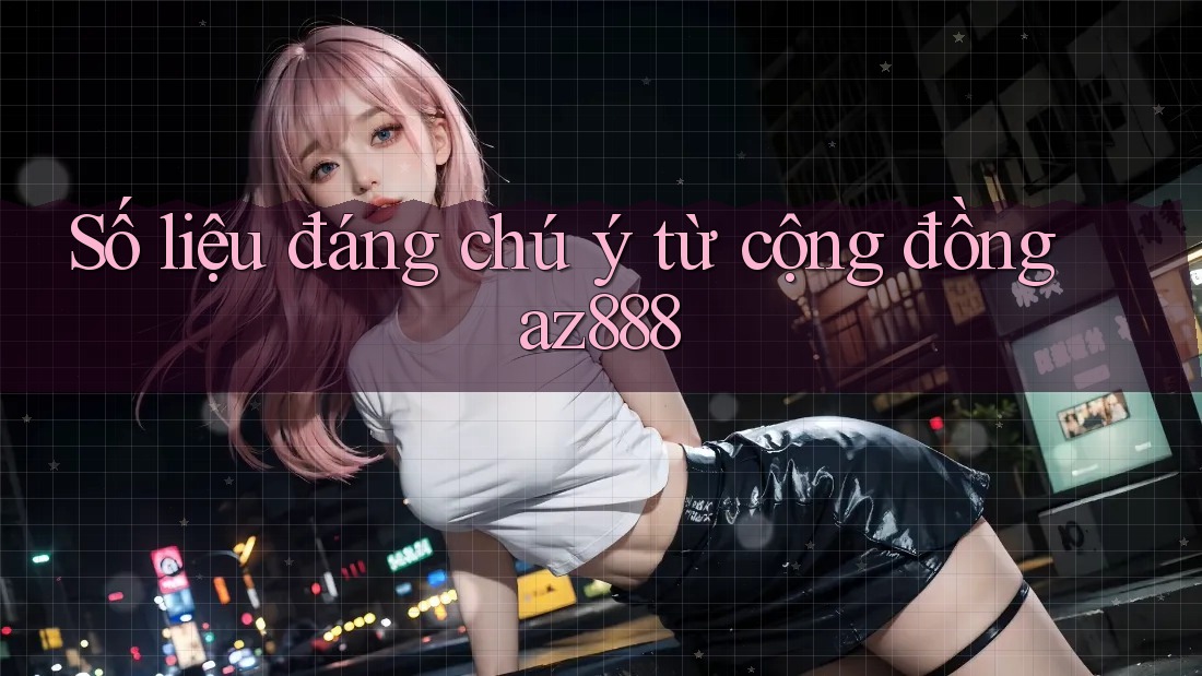 Số liệu đáng chú ý từ cộng đồng az888 Số liệu đáng chú ý từ cộng đồng az888