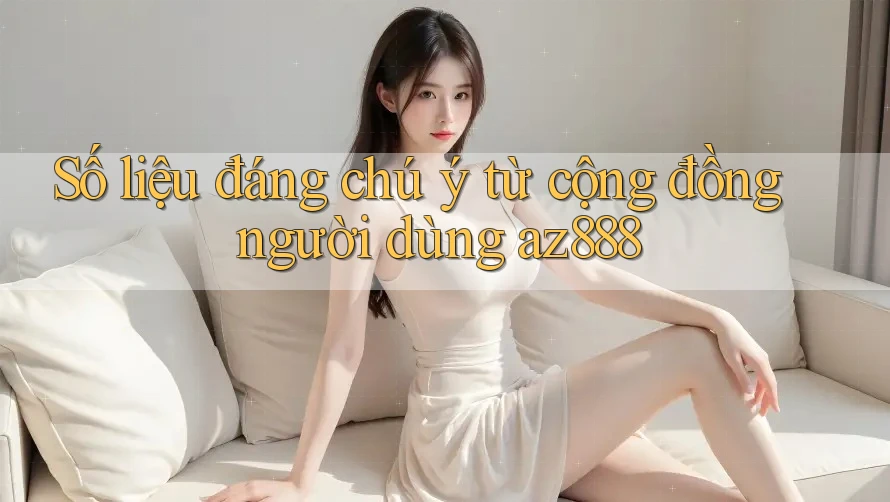 Số liệu đáng chú ý từ cộng đồng người dùng az888 Số liệu đáng chú ý từ cộng đồng người dùng az888