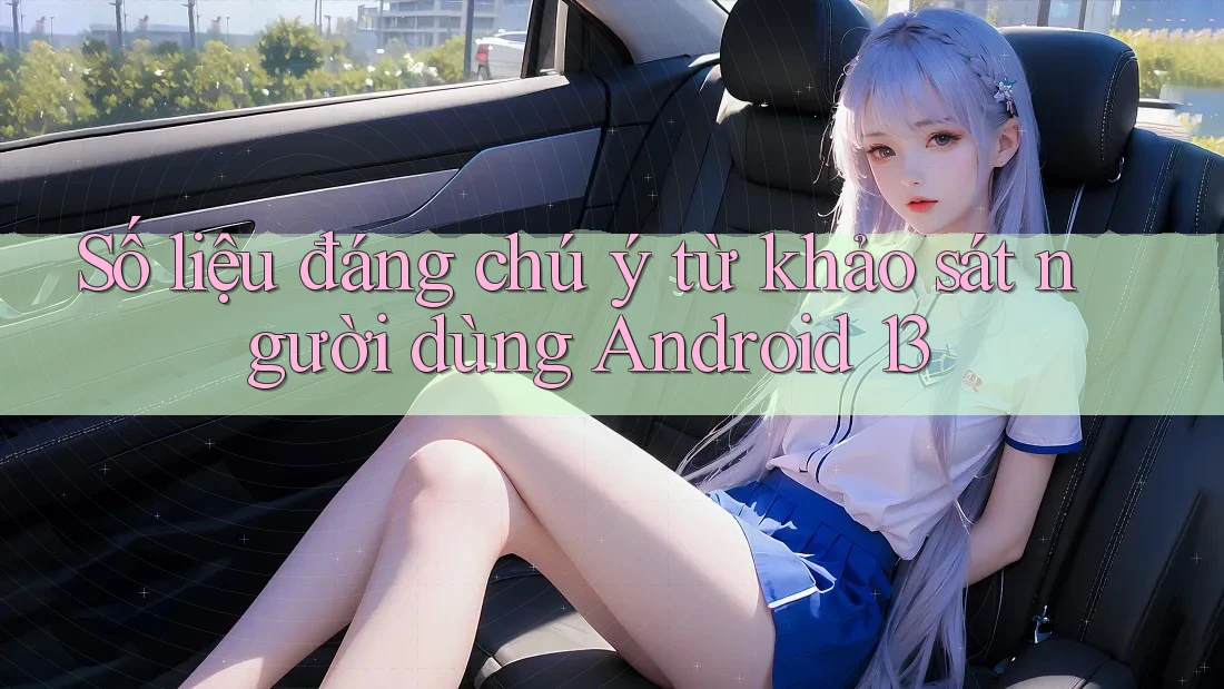 Số liệu đáng chú ý từ khảo sát người dùng Android 13 Số liệu đáng chú ý từ khảo sát người dùng Android 13