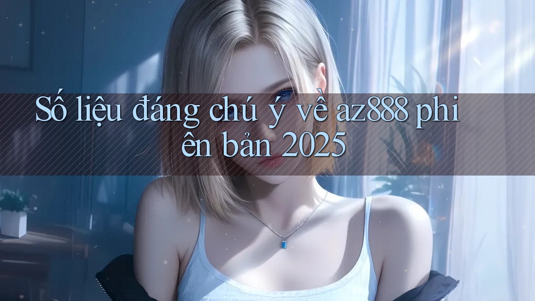 Số liệu đáng chú ý về az888 phiên bản 2025 Số liệu đáng chú ý về az888 phiên bản 2025