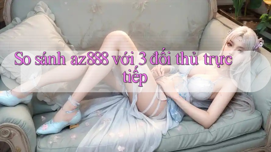 So sánh az888 với 3 đối thủ trực tiếp So sánh az888 với 3 đối thủ trực tiếp