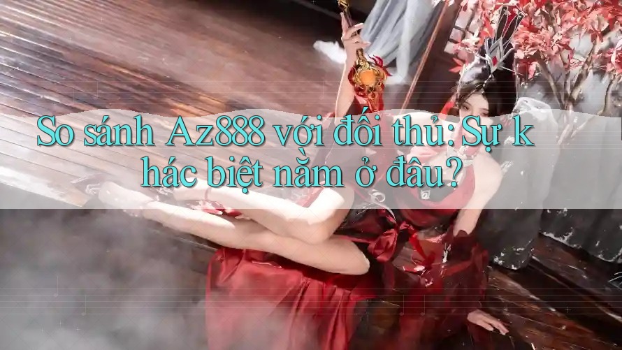 So sánh Az888 với đối thủ: Sự khác biệt nằm ở đâu?