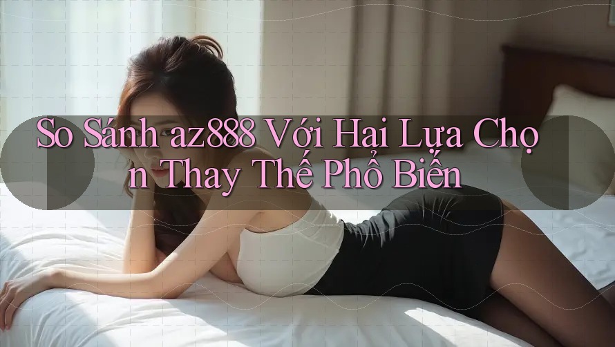 So Sánh az888 Với Hai Lựa Chọn Thay Thế Phổ Biến So Sánh az888 Với Hai Lựa Chọn Thay Thế Phổ Biến