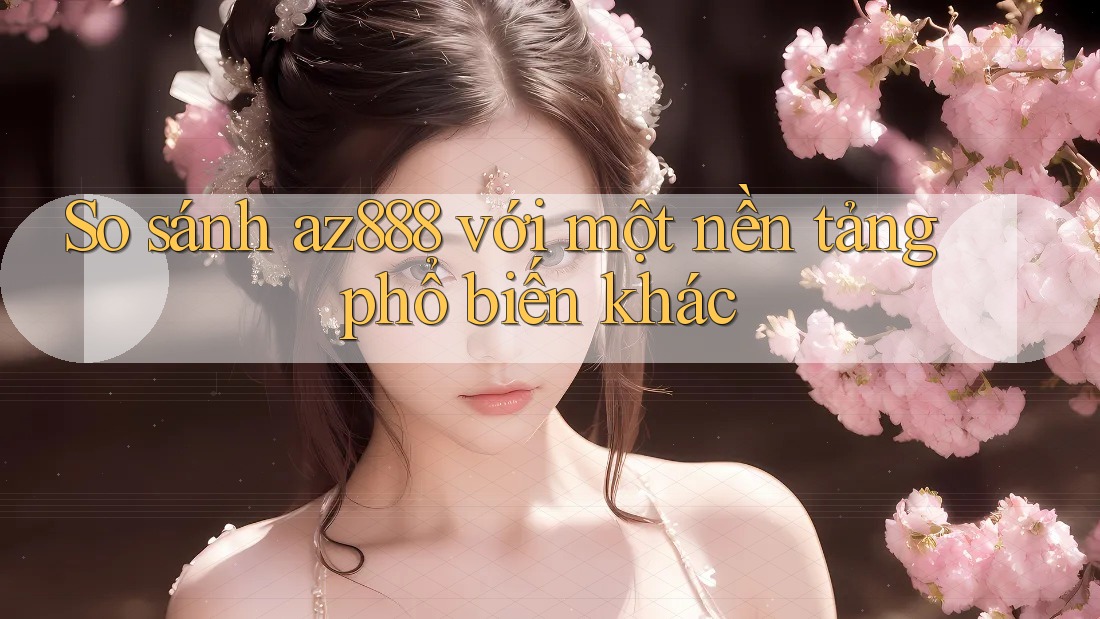 So sánh az888 với một nền tảng phổ biến khác