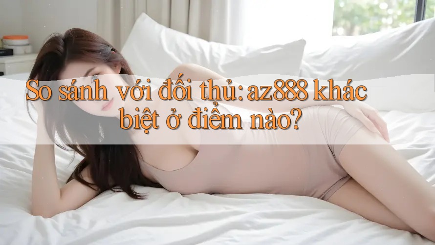 So sánh với đối thủ: az888 khác biệt ở điểm nào? So sánh với đối thủ: az888 khác biệt ở điểm nào?