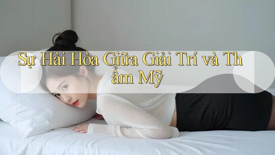 Sự Hài Hòa Giữa Giải Trí và Thẩm Mỹ Sự Hài Hòa Giữa Giải Trí và Thẩm Mỹ