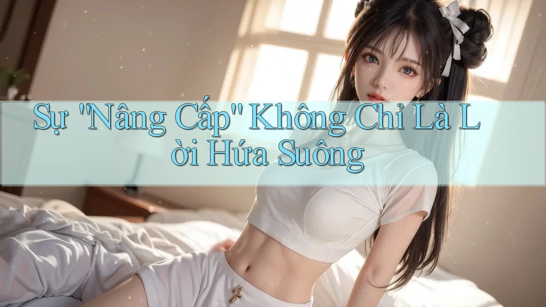 Sự “Nâng Cấp” Không Chỉ Là Lời Hứa Suông