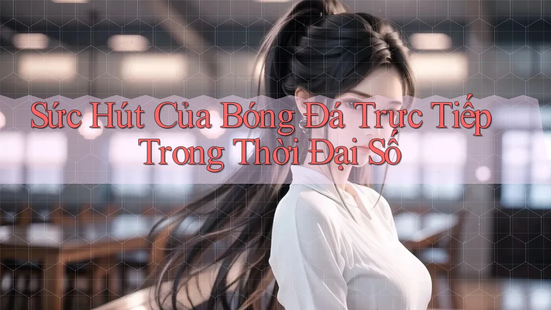 Sức Hút Của Bóng Đá Trực Tiếp Trong Thời Đại Số