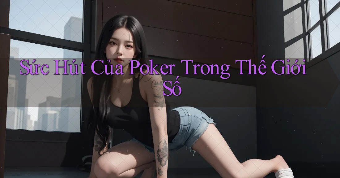 Sức Hút Của Poker Trong Thế Giới Số