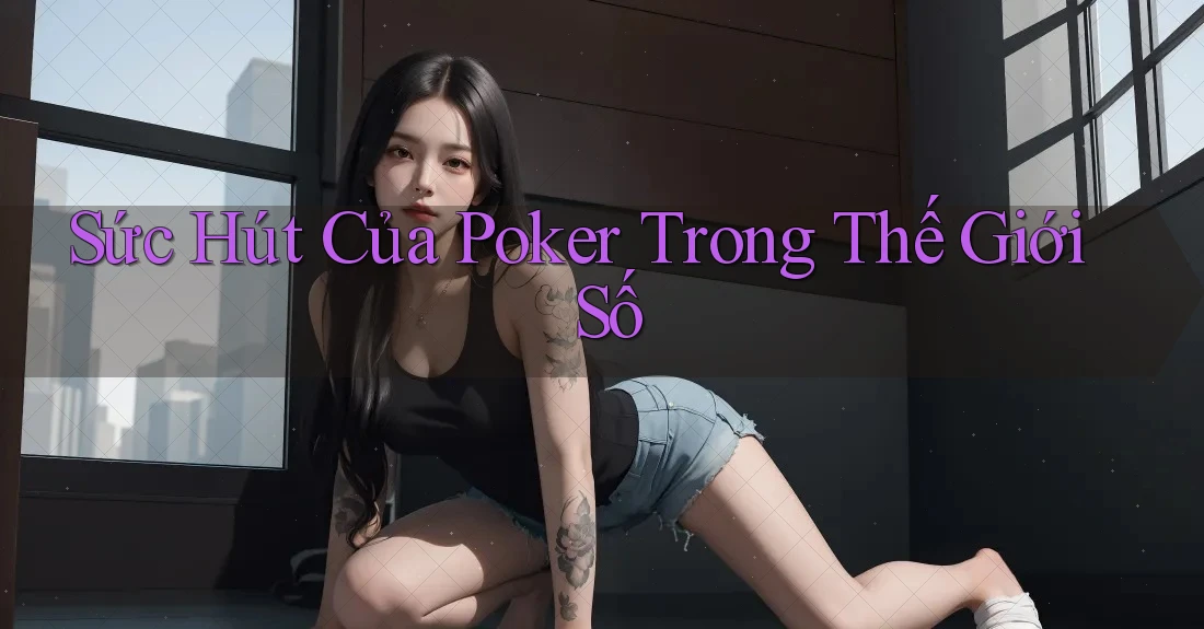 Sức Hút Của Poker Trong Thế Giới Số Sức Hút Của Poker Trong Thế Giới Số