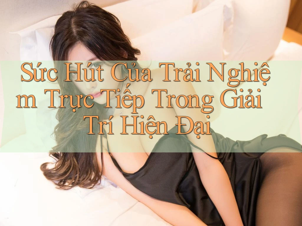 Sức Hút Của Trải Nghiệm Trực Tiếp Trong Giải Trí Hiện Đại
