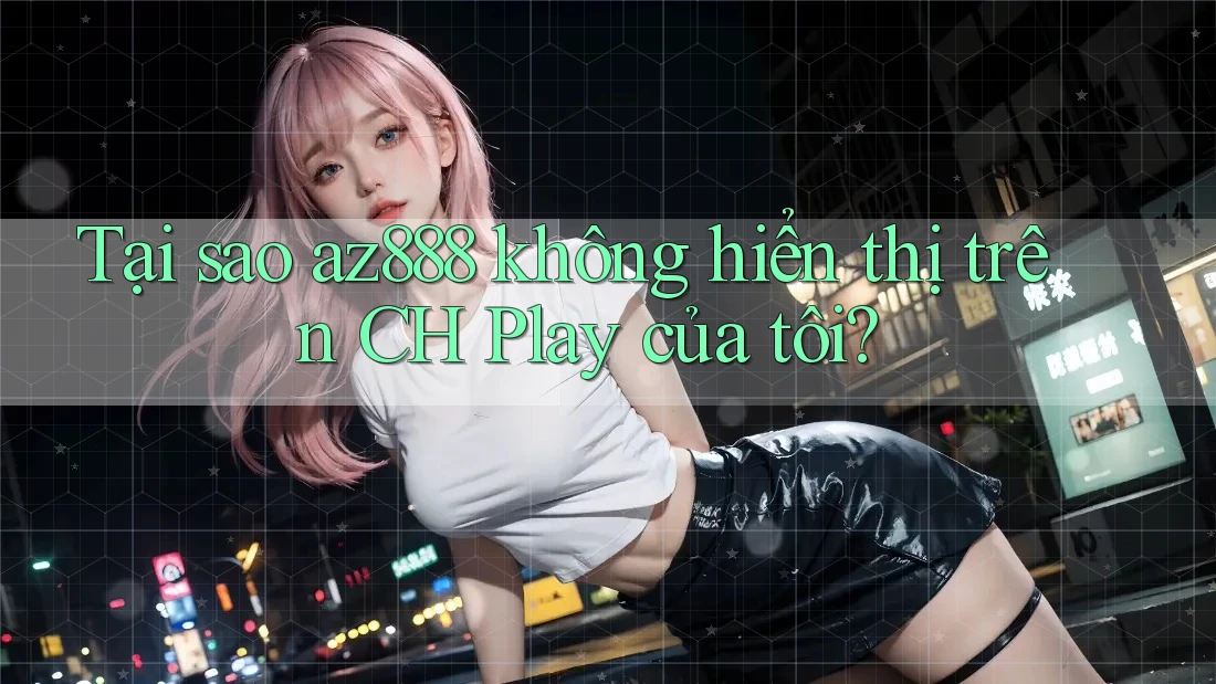 Tại sao az888 không hiển thị trên CH Play của tôi?