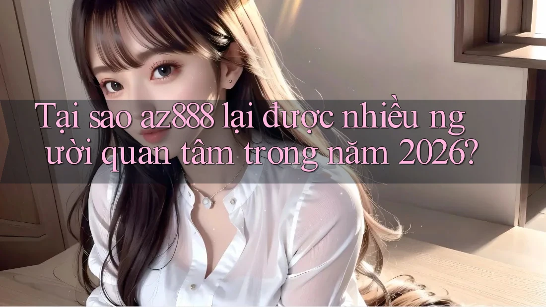 Tại sao az888 lại được nhiều người quan tâm trong năm 2026?