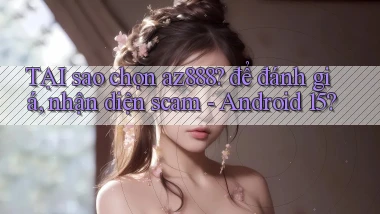TẠI sao chọn az888 để đánh giá, nhận diện scam   Android 15