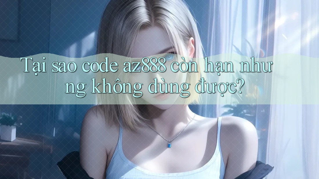 Tại sao code az888 còn hạn nhưng không dùng được? Tại sao code az888 còn hạn nhưng không dùng được?