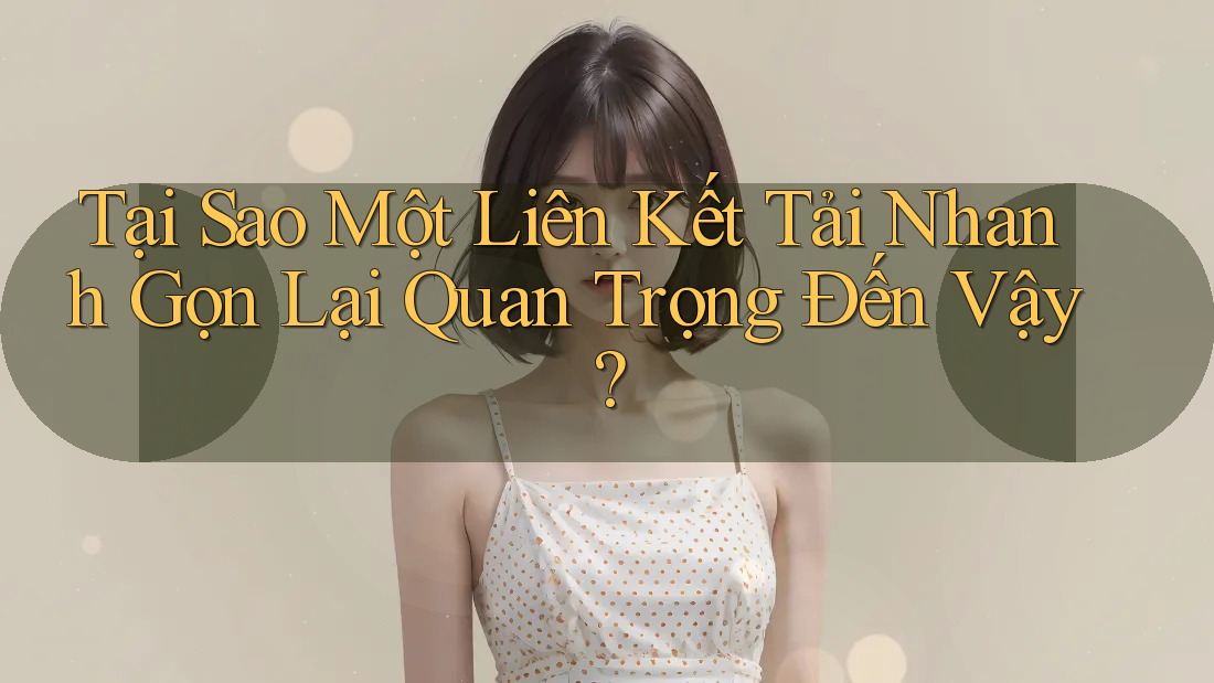 Tại Sao Một Liên Kết Tải Nhanh Gọn Lại Quan Trọng Đến Vậy? Tại Sao Một Liên Kết Tải Nhanh Gọn Lại Quan Trọng Đến Vậy?