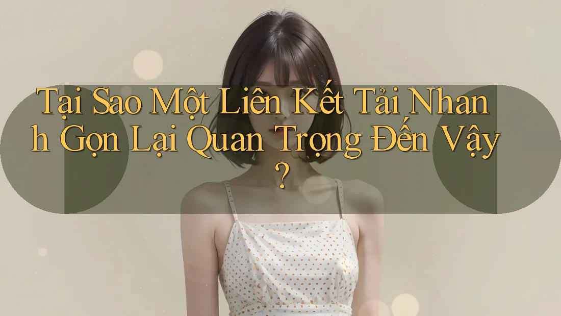 Tại Sao Một Liên Kết Tải Nhanh Gọn Lại Quan Trọng Đến Vậy? Tại Sao Một Liên Kết Tải Nhanh Gọn Lại Quan Trọng Đến Vậy?