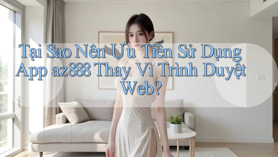 Tại Sao Nên Ưu Tiên Sử Dụng App az888 Thay Vì Trình Duyệt Web? Tại Sao Nên Ưu Tiên Sử Dụng App az888 Thay Vì Trình Duyệt Web?