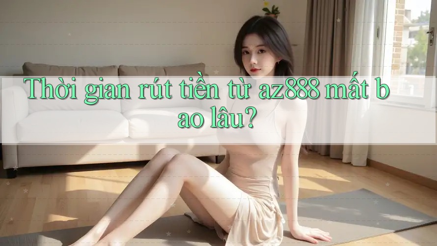 Thời gian rút tiền từ az888 mất bao lâu?