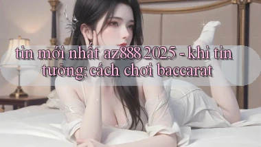 tin mới nhất az888 2025   khi tin tưởng cách chơi baccarat