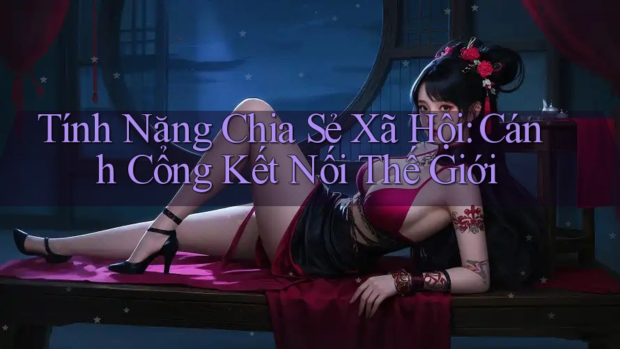 Tính Năng Chia Sẻ Xã Hội: Cánh Cổng Kết Nối Thế Giới Tính Năng Chia Sẻ Xã Hội: Cánh Cổng Kết Nối Thế Giới