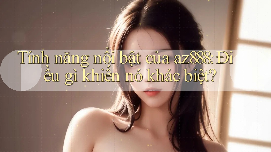Tính năng nổi bật của az888: Điều gì khiến nó khác biệt?