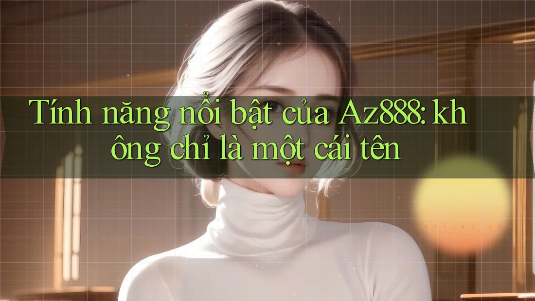 Tính năng nổi bật của Az888: không chỉ là một cái tên Tính năng nổi bật của Az888: không chỉ là một cái tên