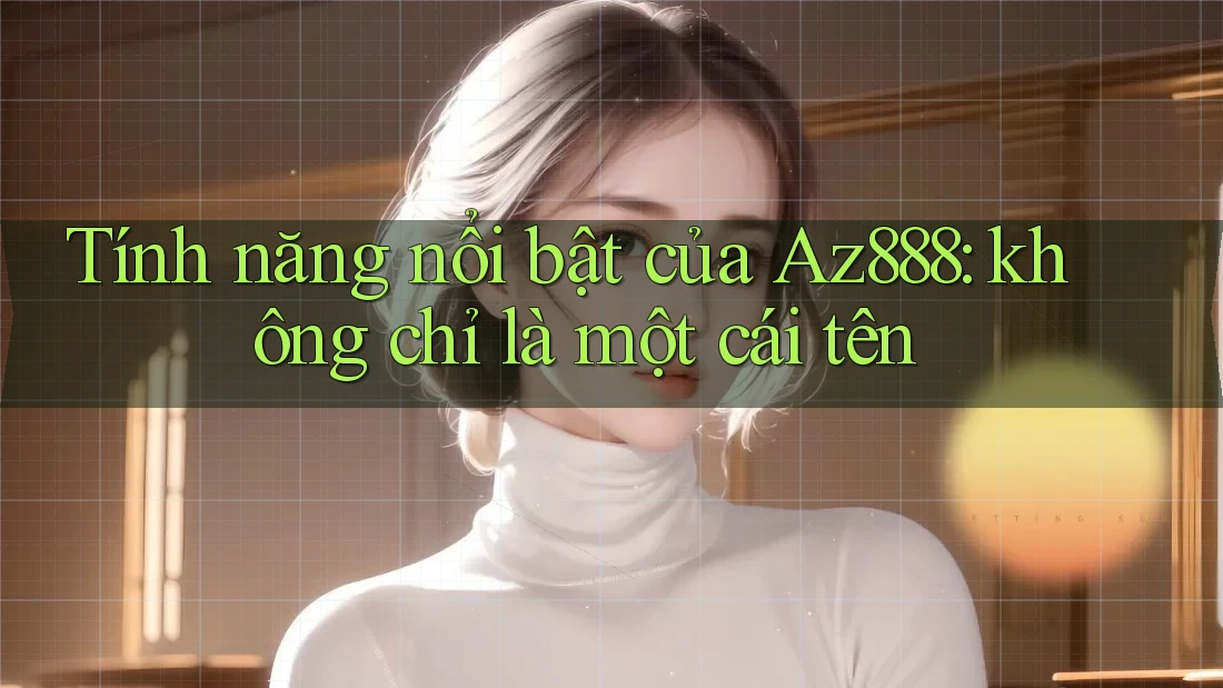 Tính năng nổi bật của Az888: không chỉ là một cái tên