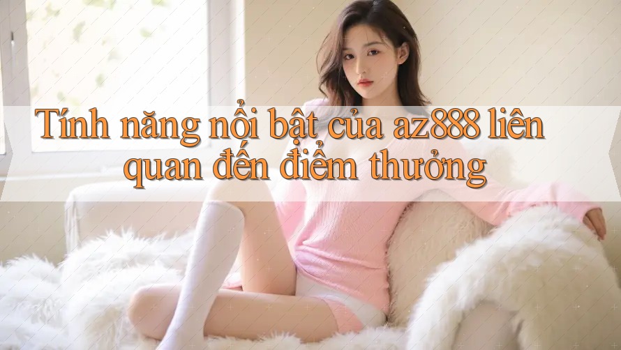 Tính năng nổi bật của az888 liên quan đến điểm thưởng