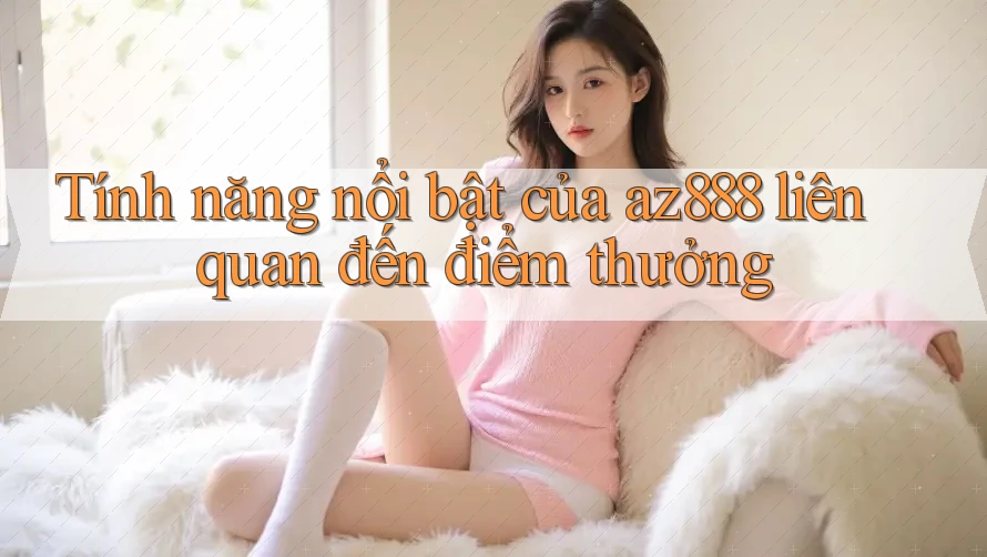 Tính năng nổi bật của az888 liên quan đến điểm thưởng Tính năng nổi bật của az888 liên quan đến điểm thưởng